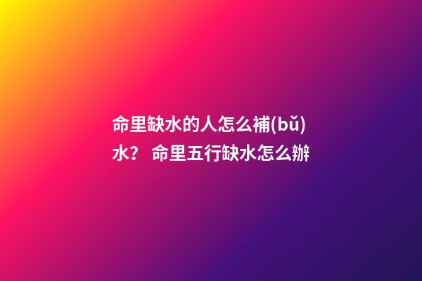 命里缺水的人怎么補(bǔ)水？ 命里五行缺水怎么辦-第1張-觀點(diǎn)-玄機(jī)派